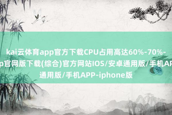 kai云体育app官方下载CPU占用高达60%-70%-kai云体育app官网版下载(综合)官方网站IOS/安卓通用版/手机APP-iphone版