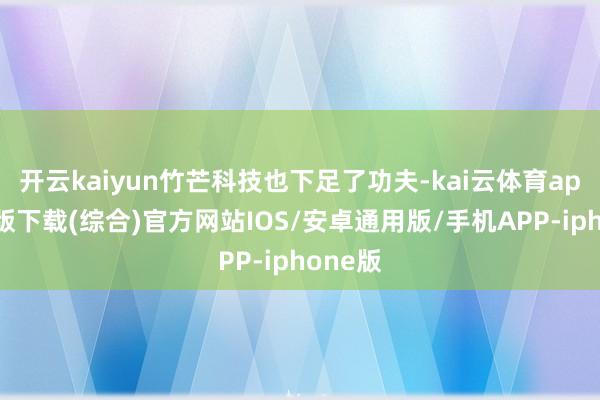 开云kaiyun竹芒科技也下足了功夫-kai云体育app官网版下载(综合)官方网站IOS/安卓通用版/手机APP-iphone版