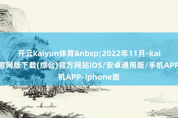 开云kaiyun体育 2022年11月-kai云体育app官网版下载(综合)官方网站IOS/安卓通用版/手机APP-iphone版