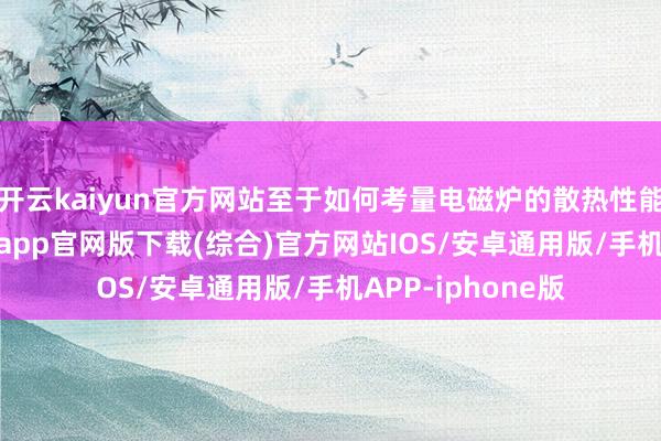 开云kaiyun官方网站至于如何考量电磁炉的散热性能实力-kai云体育app官网版下载(综合)官方网站IOS/安卓通用版/手机APP-iphone版