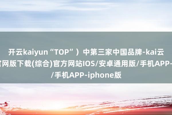 开云kaiyun“TOP”）中第三家中国品牌-kai云体育app官网版下载(综合)官方网站IOS/安卓通用版/手机APP-iphone版