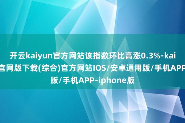 开云kaiyun官方网站该指数环比高涨0.3%-kai云体育app官网版下载(综合)官方网站IOS/安卓通用版/手机APP-iphone版