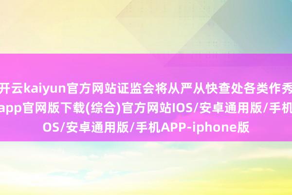 开云kaiyun官方网站证监会将从严从快查处各类作秀活动-kai云体育app官网版下载(综合)官方网站IOS/安卓通用版/手机APP-iphone版