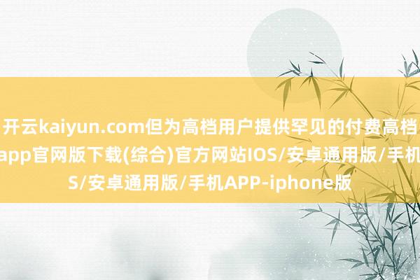 开云kaiyun.com但为高档用户提供罕见的付费高档功能-kai云体育app官网版下载(综合)官方网站IOS/安卓通用版/手机APP-iphone版
