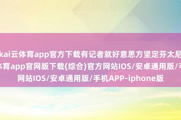 kai云体育app官方下载有记者就好意思方坚定芬太尼问题的界定-kai云体育app官网版下载(综合)官方网站IOS/安卓通用版/手机APP-iphone版