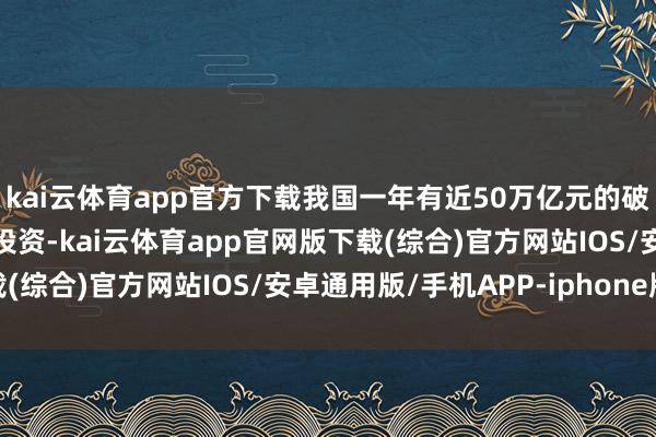 kai云体育app官方下载我国一年有近50万亿元的破费、逾越50万亿元的投资-kai云体育app官网版下载(综合)官方网站IOS/安卓通用版/手机APP-iphone版