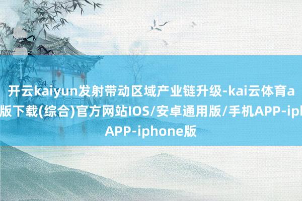 开云kaiyun发射带动区域产业链升级-kai云体育app官网版下载(综合)官方网站IOS/安卓通用版/手机APP-iphone版