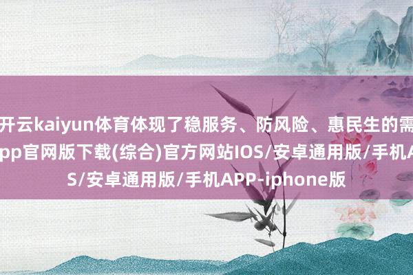 开云kaiyun体育体现了稳服务、防风险、惠民生的需要-kai云体育app官网版下载(综合)官方网站IOS/安卓通用版/手机APP-iphone版