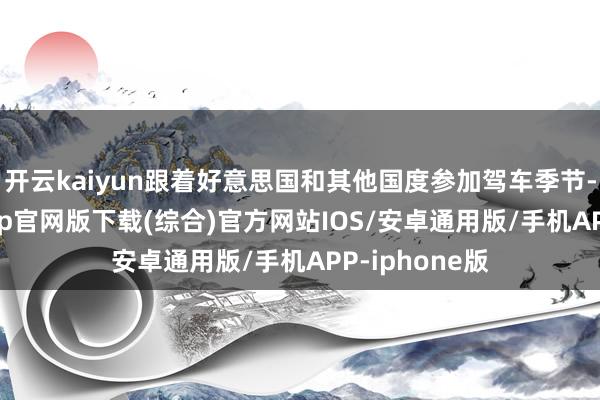 开云kaiyun跟着好意思国和其他国度参加驾车季节-kai云体育app官网版下载(综合)官方网站IOS/安卓通用版/手机APP-iphone版