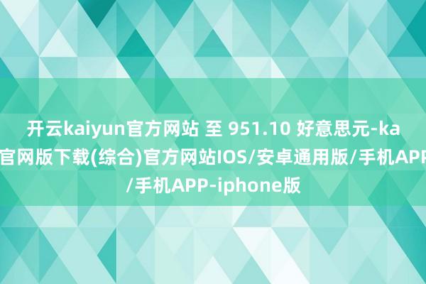 开云kaiyun官方网站 至 951.10 好意思元-kai云体育app官网版下载(综合)官方网站IOS/安卓通用版/手机APP-iphone版