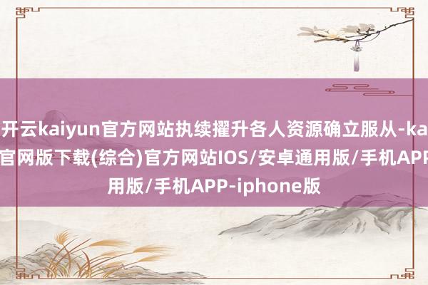 开云kaiyun官方网站执续擢升各人资源确立服从-kai云体育app官网版下载(综合)官方网站IOS/安卓通用版/手机APP-iphone版