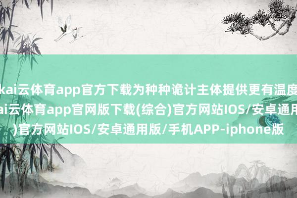 kai云体育app官方下载为种种诡计主体提供更有温度和力度的法治保险-kai云体育app官网版下载(综合)官方网站IOS/安卓通用版/手机APP-iphone版