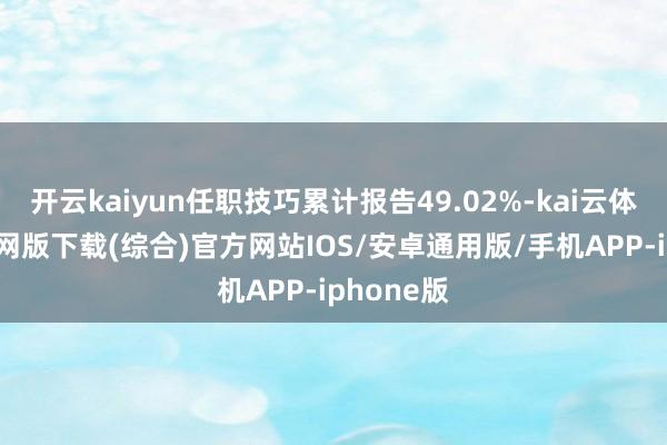 开云kaiyun任职技巧累计报告49.02%-kai云体育app官网版下载(综合)官方网站IOS/安卓通用版/手机APP-iphone版