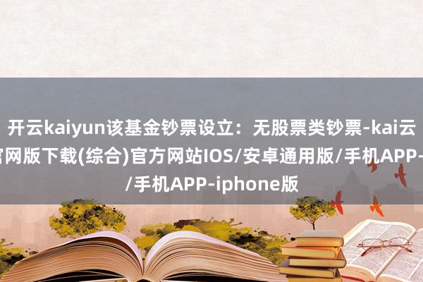 开云kaiyun该基金钞票设立:无股票类钞票-kai云体育app官网版下载(综合)官方网站IOS/安卓通用版/手机APP-iphone版