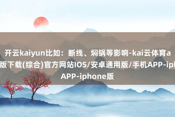 开云kaiyun比如:断线、焖锅等影响-kai云体育app官网版下载(综合)官方网站IOS/安卓通用版/手机APP-iphone版