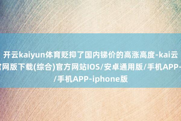 开云kaiyun体育贬抑了国内锑价的高涨高度-kai云体育app官网版下载(综合)官方网站IOS/安卓通用版/手机APP-iphone版