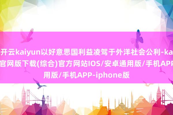 开云kaiyun以好意思国利益凌驾于外洋社会公利-kai云体育app官网版下载(综合)官方网站IOS/安卓通用版/手机APP-iphone版