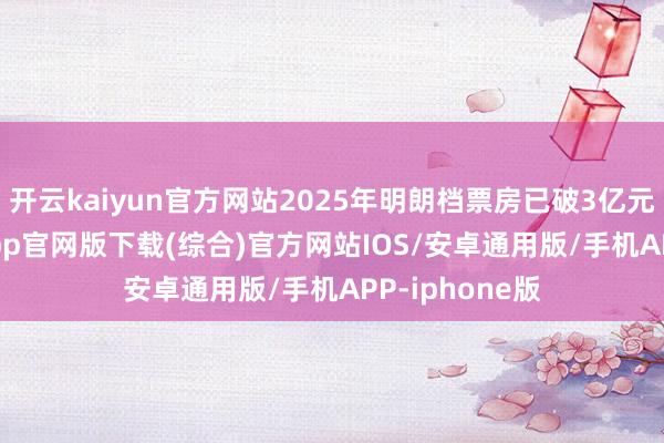 开云kaiyun官方网站2025年明朗档票房已破3亿元-kai云体育app官网版下载(综合)官方网站IOS/安卓通用版/手机APP-iphone版