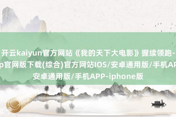 开云kaiyun官方网站《我的天下大电影》握续领跑-kai云体育app官网版下载(综合)官方网站IOS/安卓通用版/手机APP-iphone版