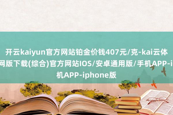 开云kaiyun官方网站铂金价钱407元/克-kai云体育app官网版下载(综合)官方网站IOS/安卓通用版/手机APP-iphone版