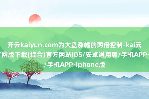 开云kaiyun.com为大盘涨幅的两倍控制-kai云体育app官网版下载(综合)官方网站IOS/安卓通用版/手机APP-iphone版