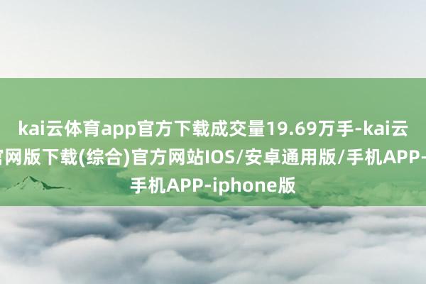 kai云体育app官方下载成交量19.69万手-kai云体育app官网版下载(综合)官方网站IOS/安卓通用版/手机APP-iphone版