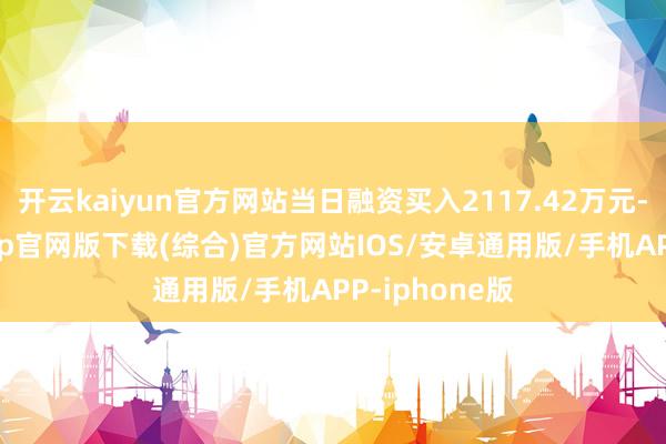 开云kaiyun官方网站当日融资买入2117.42万元-kai云体育app官网版下载(综合)官方网站IOS/安卓通用版/手机APP-iphone版