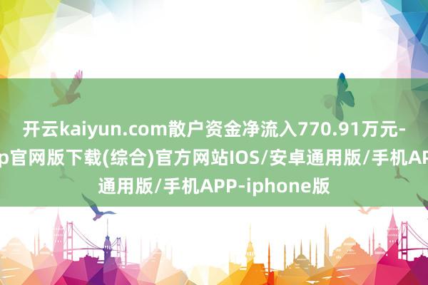 开云kaiyun.com散户资金净流入770.91万元-kai云体育app官网版下载(综合)官方网站IOS/安卓通用版/手机APP-iphone版