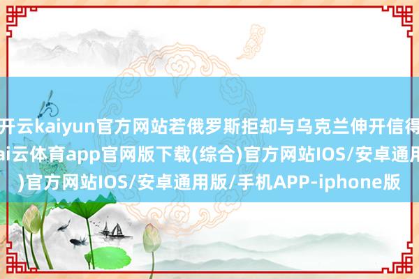 开云kaiyun官方网站若俄罗斯拒却与乌克兰伸开信得过的握久和平谈判-kai云体育app官网版下载(综合)官方网站IOS/安卓通用版/手机APP-iphone版