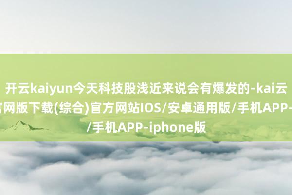 开云kaiyun今天科技股浅近来说会有爆发的-kai云体育app官网版下载(综合)官方网站IOS/安卓通用版/手机APP-iphone版