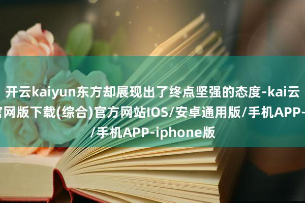 开云kaiyun东方却展现出了终点坚强的态度-kai云体育app官网版下载(综合)官方网站IOS/安卓通用版/手机APP-iphone版