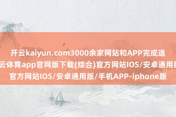 开云kaiyun.com3000余家网站和APP完成适老化及无大肆更变-kai云体育app官网版下载(综合)官方网站IOS/安卓通用版/手机APP-iphone版