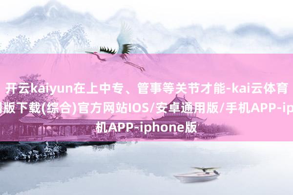 开云kaiyun在上中专、管事等关节才能-kai云体育app官网版下载(综合)官方网站IOS/安卓通用版/手机APP-iphone版