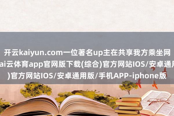 开云kaiyun.com一位著名up主在共享我方乘坐网约车隔绝好评的履历-kai云体育app官网版下载(综合)官方网站IOS/安卓通用版/手机APP-iphone版