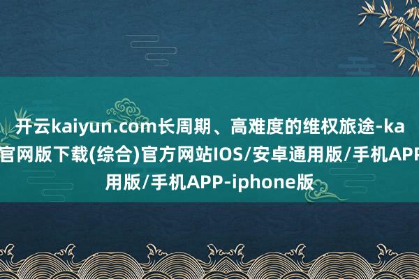 开云kaiyun.com长周期、高难度的维权旅途-kai云体育app官网版下载(综合)官方网站IOS/安卓通用版/手机APP-iphone版