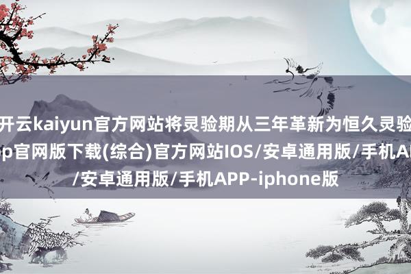 开云kaiyun官方网站将灵验期从三年革新为恒久灵验-kai云体育app官网版下载(综合)官方网站IOS/安卓通用版/手机APP-iphone版