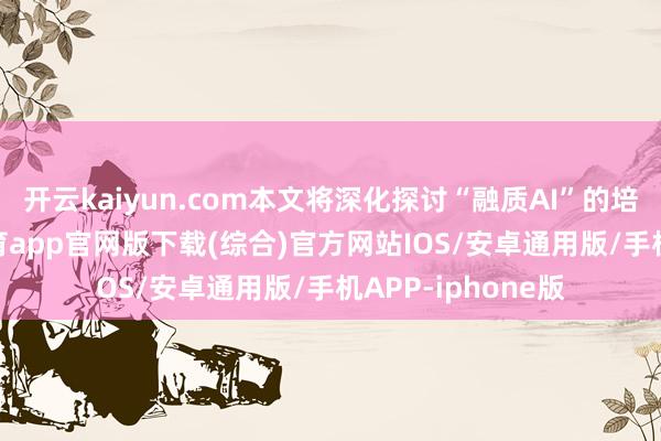 开云kaiyun.com本文将深化探讨“融质AI”的培训套路-kai云体育app官网版下载(综合)官方网站IOS/安卓通用版/手机APP-iphone版