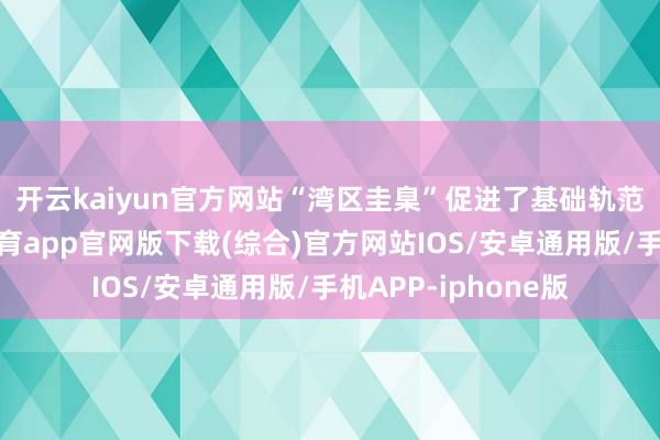 开云kaiyun官方网站　　“湾区圭臬”促进了基础轨范互联互通-kai云体育app官网版下载(综合)官方网站IOS/安卓通用版/手机APP-iphone版