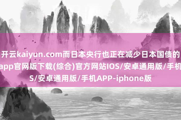 开云kaiyun.com而日本央行也正在减少日本国债的购买-kai云体育app官网版下载(综合)官方网站IOS/安卓通用版/手机APP-iphone版