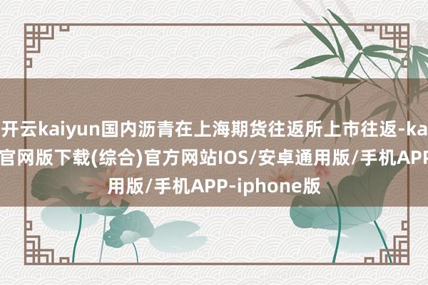 开云kaiyun国内沥青在上海期货往返所上市往返-kai云体育app官网版下载(综合)官方网站IOS/安卓通用版/手机APP-iphone版