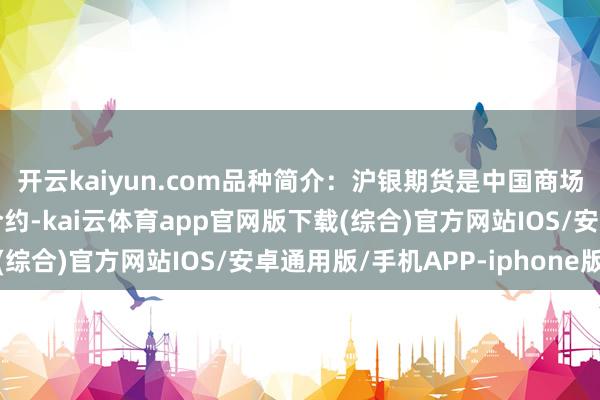 开云kaiyun.com品种简介：沪银期货是中国商场上的一种贵金属期货合约-kai云体育app官网版下载(综合)官方网站IOS/安卓通用版/手机APP-iphone版