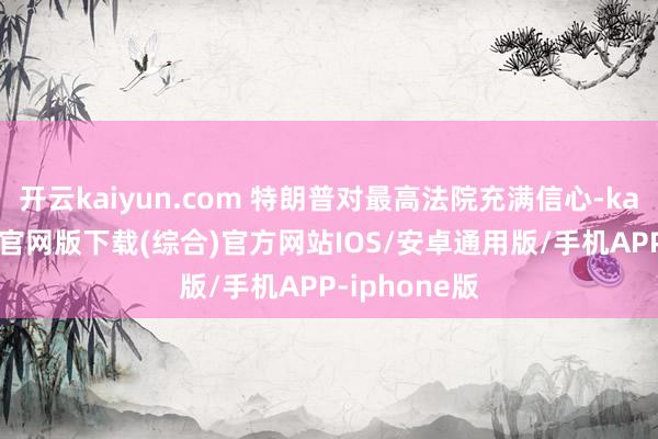 开云kaiyun.com 特朗普对最高法院充满信心-kai云体育app官网版下载(综合)官方网站IOS/安卓通用版/手机APP-iphone版