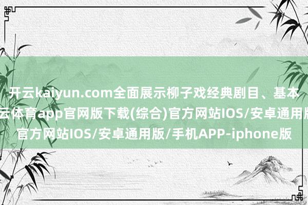 开云kaiyun.com全面展示柳子戏经典剧目、基本功、传统乐器等-kai云体育app官网版下载(综合)官方网站IOS/安卓通用版/手机APP-iphone版