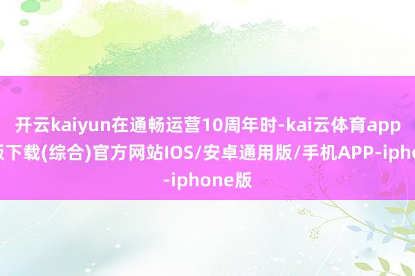 开云kaiyun在通畅运营10周年时-kai云体育app官网版下载(综合)官方网站IOS/安卓通用版/手机APP-iphone版