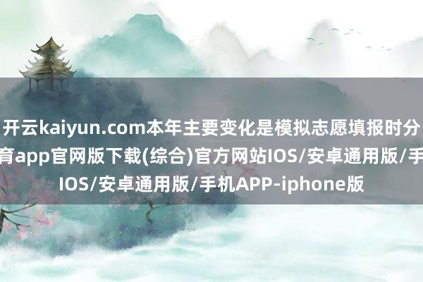 开云kaiyun.com本年主要变化是模拟志愿填报时分提前一天-kai云体育app官网版下载(综合)官方网站IOS/安卓通用版/手机APP-iphone版