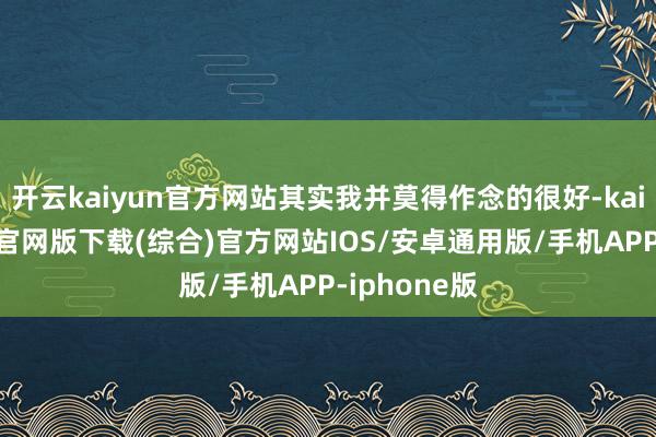 开云kaiyun官方网站其实我并莫得作念的很好-kai云体育app官网版下载(综合)官方网站IOS/安卓通用版/手机APP-iphone版