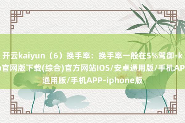 开云kaiyun（6）换手率：换手率一般在5%驾御-kai云体育app官网版下载(综合)官方网站IOS/安卓通用版/手机APP-iphone版