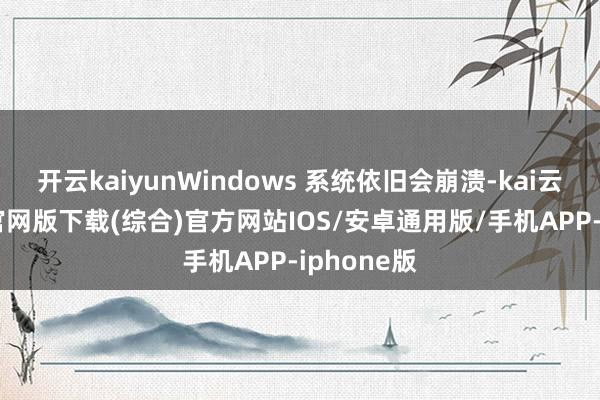 开云kaiyunWindows 系统依旧会崩溃-kai云体育app官网版下载(综合)官方网站IOS/安卓通用版/手机APP-iphone版