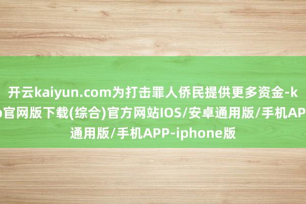 开云kaiyun.com为打击罪人侨民提供更多资金-kai云体育app官网版下载(综合)官方网站IOS/安卓通用版/手机APP-iphone版
