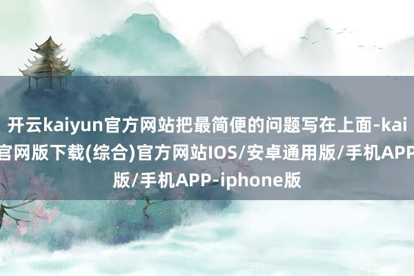 开云kaiyun官方网站把最简便的问题写在上面-kai云体育app官网版下载(综合)官方网站IOS/安卓通用版/手机APP-iphone版